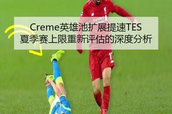 Creme英雄池扩展提速TES夏季赛上限重新评估的深度分析
